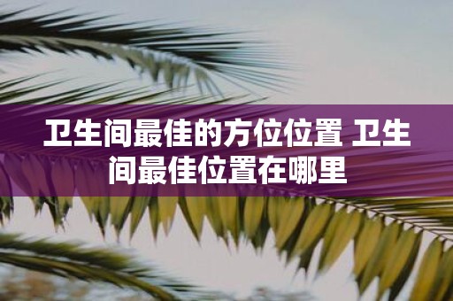 卫生间最佳的方位位置 卫生间最佳位置在哪里