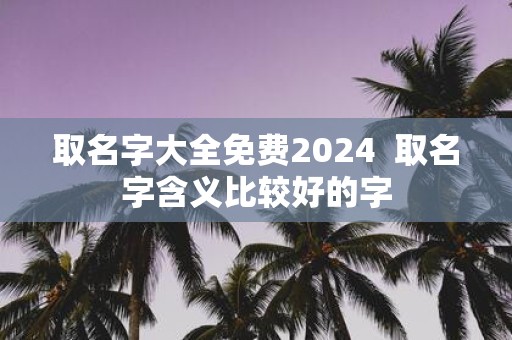 取名字大全免费2025 取名字含义比较好的字