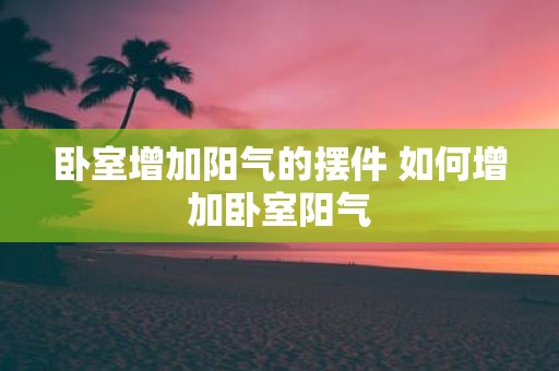 卧室增加阳气的摆件 如何增加卧室阳气