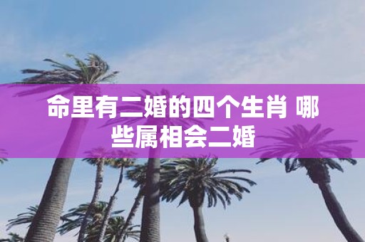 命里有二婚的四个生肖 哪些属相会二婚