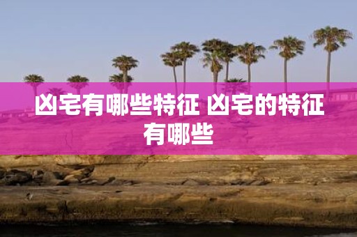 凶宅有哪些特征 凶宅的特征有哪些