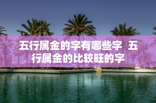 五行属金的字有哪些字 五行属金的比较旺的字