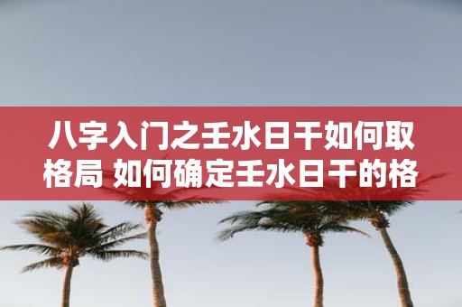八字入门之壬水日干如何取格局 如何确定壬水日干的格局