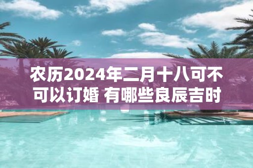 农历2025年二月十八可不可以订婚 有哪些良辰吉时