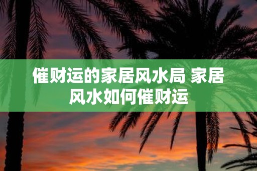 催财运的家居风水局 家居风水如何催财运