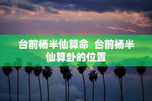 台前杨半仙算命 台前杨半仙算卦的位置
