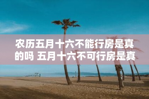 农历五月十六不能行房是真的吗 五月十六不可行房是真的吗