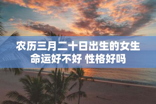 农历三月二十日出生的女生命运好不好 性格好吗
