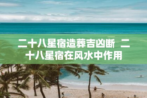 二十八星宿造葬吉凶断 二十八星宿在风水中作用