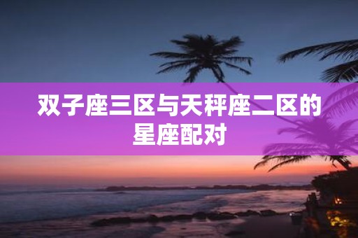 双子座三区与天秤座二区的星座配对