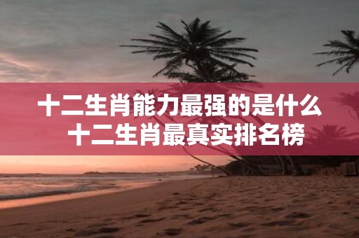 十二生肖能力最强的是什么 十二生肖最真实排名榜