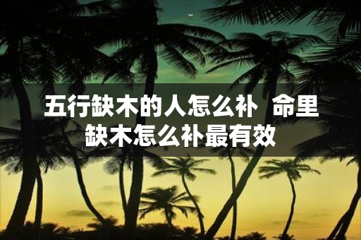 五行缺木的人怎么补 命里缺木怎么补最有效
