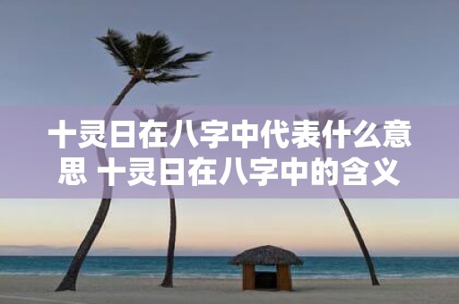 十灵日在八字中代表什么意思 十灵日在八字中的含义是什么