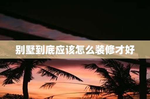 别墅到底应该怎么装修才好