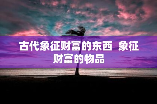 古代象征财富的东西 象征财富的物品