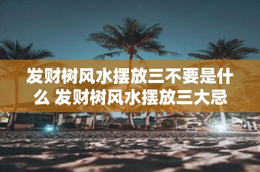 发财树风水摆放三不要是什么 发财树风水摆放三大忌是什么
