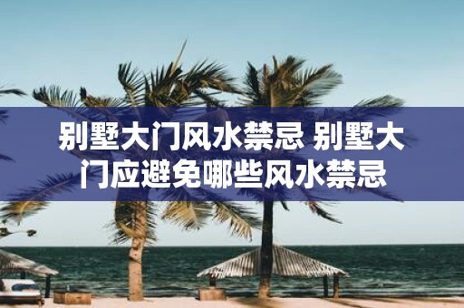 别墅大门风水禁忌 别墅大门应避免哪些风水禁忌