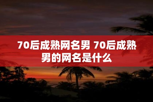 70后成熟网名男 70后成熟男的网名是什么