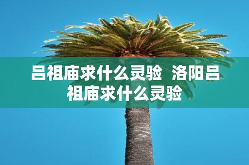 吕祖庙求什么灵验 洛阳吕祖庙求什么灵验