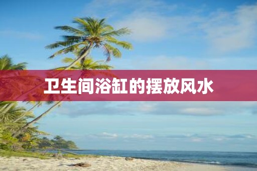 卫生间浴缸的摆放风水