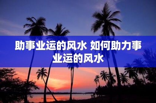 助事业运的风水 如何助力事业运的风水