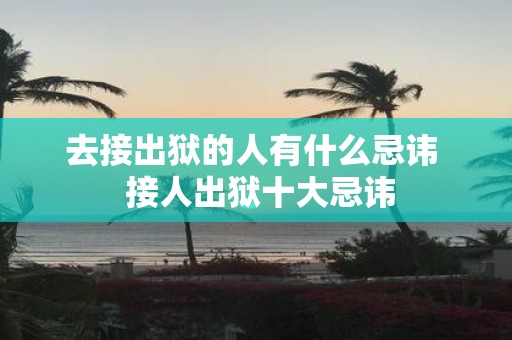 去接出狱的人有什么忌讳 接人出狱十大忌讳