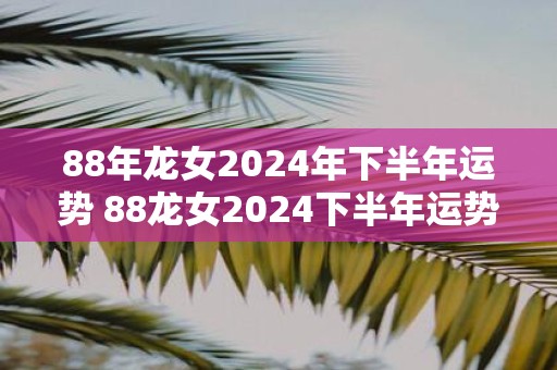 88年龙女2025年下半年运势 88龙女2025下半年运势如何