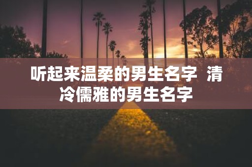 听起来温柔的男生名字 清冷儒雅的男生名字