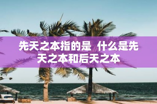 先天之本指的是 什么是先天之本和后天之本