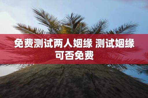 免费测试两人姻缘 测试姻缘可否免费
