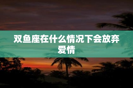 双鱼座在什么情况下会放弃爱情