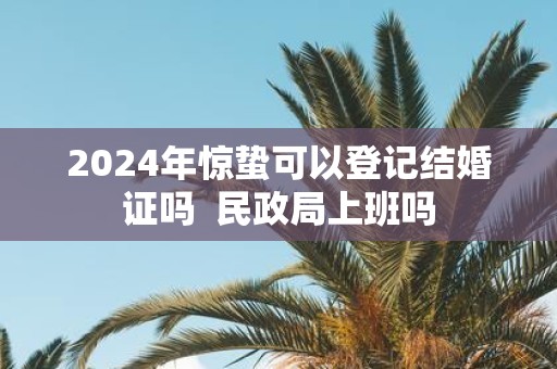2025年惊蛰可以登记结婚证吗 民政局上班吗
