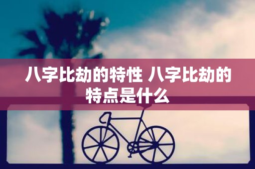 八字比劫的特性 八字比劫的特点是什么