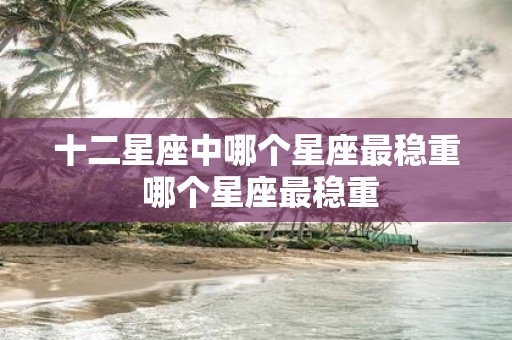 十二星座中哪个星座最稳重 哪个星座最稳重