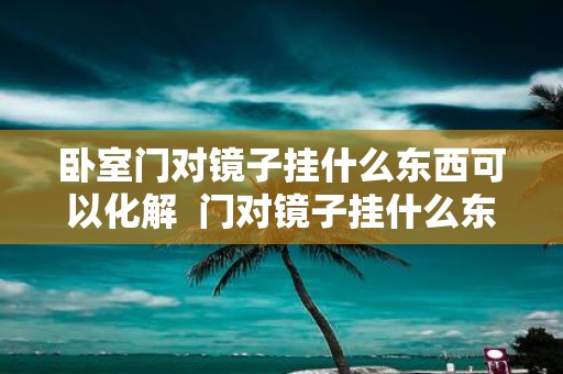 卧室门对镜子挂什么东西可以化解 门对镜子挂什么东西可以化解
