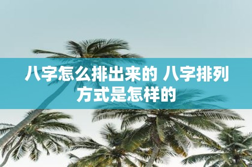 八字怎么排出来的 八字排列方式是怎样的