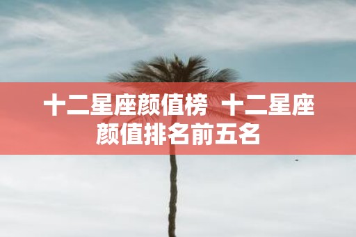 十二星座颜值榜 十二星座颜值排名前五名