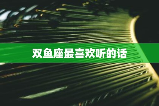 双鱼座最喜欢听的话