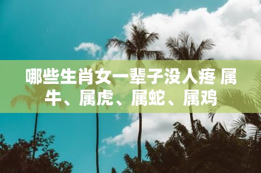 哪些生肖女一辈子没人疼 属牛、属虎、属蛇、属鸡