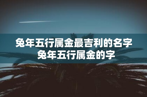 蛇年五行属金最吉利的名字 蛇年五行属金的字