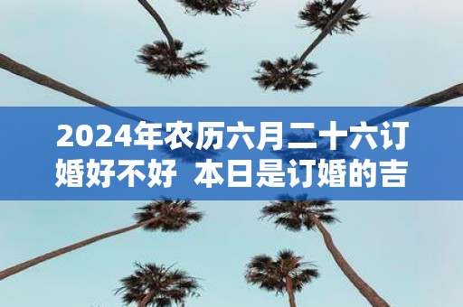 2025年农历六月二十六订婚好不好 本日是订婚的吉日吗