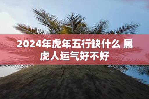 2025年虎年五行缺什么 属虎人运气好不好 2025年虎年五行缺什么 属虎人运气好不好