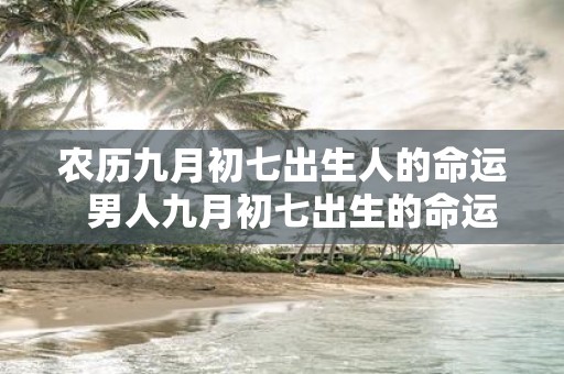 农历九月初七出生人的命运 男人九月初七出生的命运