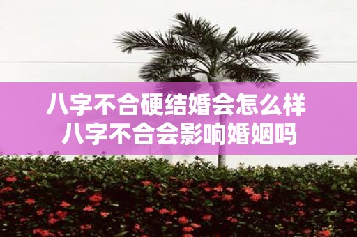 八字不合硬结婚会怎么样 八字不合会影响婚姻吗