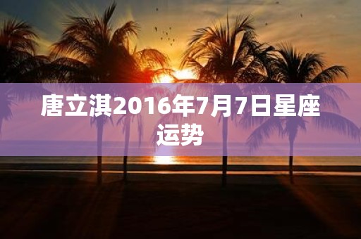 唐立淇2016年7月7日星座运势