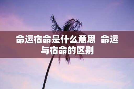 命运宿命是什么意思 命运与宿命的区别
