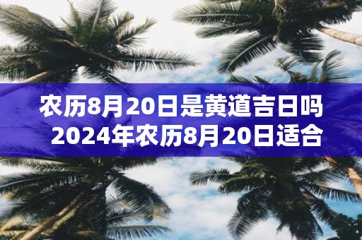 农历8月20日是黄道吉日吗 2025年农历8月20日适合结婚吗