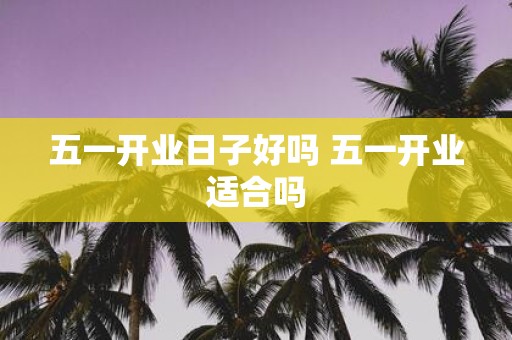 五一开业日子好吗 五一开业适合吗