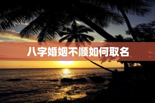 八字婚姻不顺如何取名