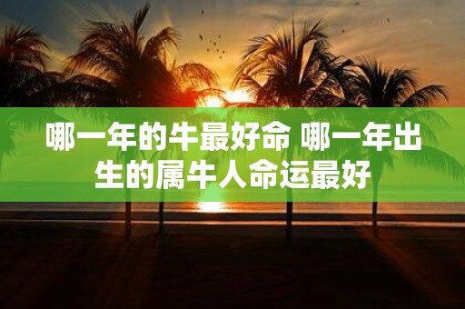 哪一年的牛最好命 哪一年出生的属牛人命运最好